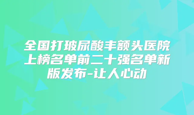 全国打玻尿酸丰额头医院上榜名单前二十强名单新版发布-让人心动