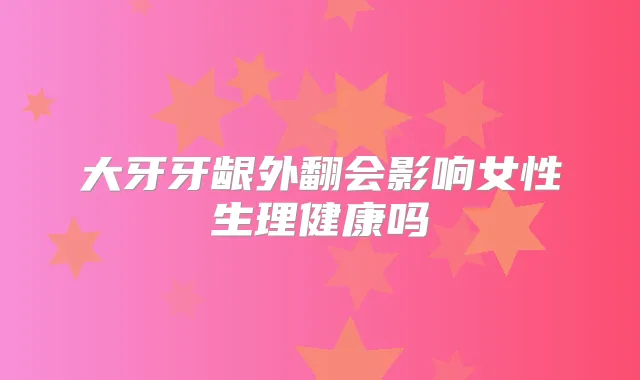 大牙牙龈外翻会影响女性生理健康吗