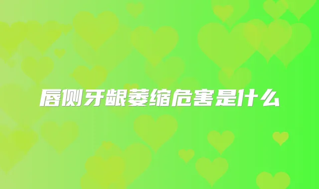 唇侧牙龈萎缩危害是什么