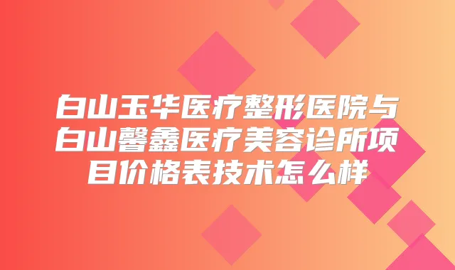白山玉华医疗整形医院与白山馨鑫医疗美容诊所项目价格表技术怎么样
