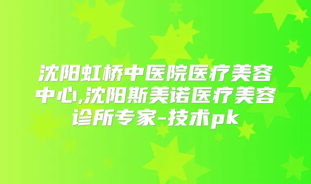 沈阳虹桥中医院医疗美容中心,沈阳斯美诺医疗美容诊所专家-技术pk