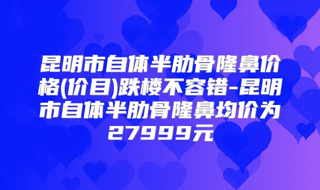 昆明市自体半肋骨隆鼻价格(价目)跌楼不容错-昆明市自体半肋骨隆鼻均价为27999元