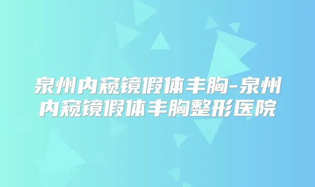 泉州内窥镜假体丰胸-泉州内窥镜假体丰胸整形医院