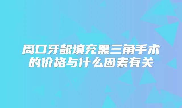 周口牙龈填充黑三角手术的价格与什么因素有关