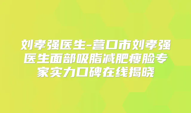 刘孝强医生-营口市刘孝强医生面部吸脂减肥瘦脸专家实力口碑在线揭晓