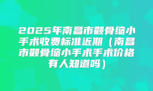 2025年南昌市颧骨缩小手术收费标准近期（南昌市颧骨缩小手术手术价格有人知道吗）