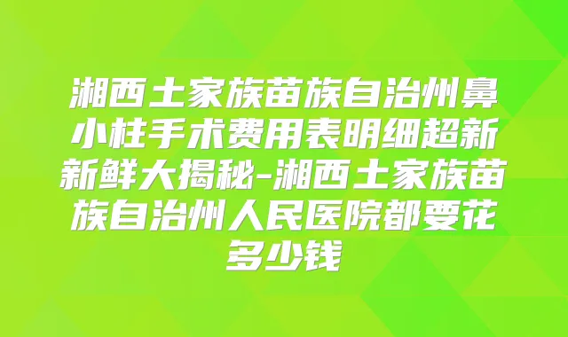 湘西土家族苗族自治州鼻小柱手术费用表明细超新新鲜大揭秘-湘西土家族苗族自治州人民医院都要花多少钱