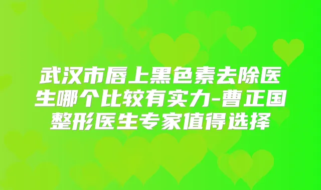 武汉市唇上黑色素去除医生哪个比较有实力-曹正国整形医生专家值得选择