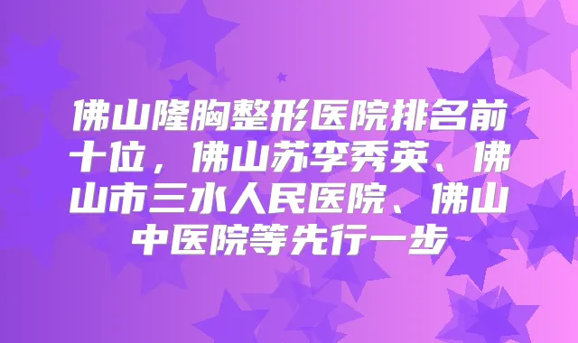 佛山隆胸整形医院排名前十位，佛山苏李秀英、佛山市三水人民医院、佛山中医院等先行一步