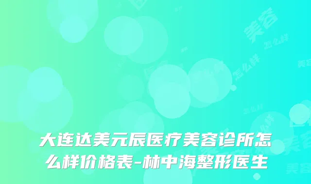 大连达美元辰医疗美容诊所怎么样价格表-林中海整形医生