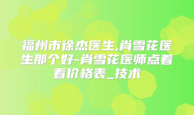 福州市徐杰医生,肖雪花医生那个好-肖雪花医师点着看价格表_技术
