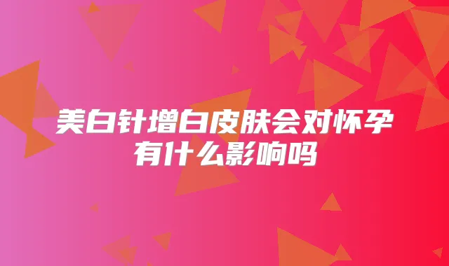 美白针增白皮肤会对怀孕有什么影响吗