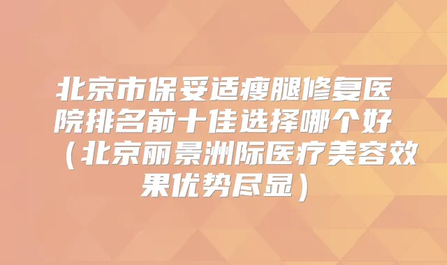北京市瘦腿修复医院排名前十佳选择哪个好(北京丽景洲际医疗美容效果优势尽显)