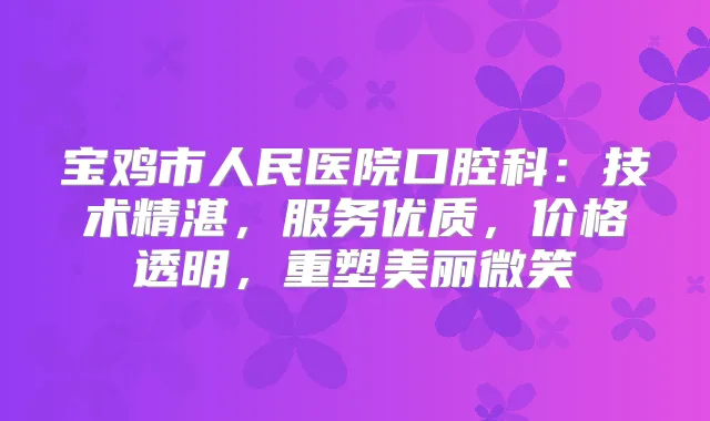 宝鸡市人民医院口腔科：技术精湛，服务优质，价格透明，重塑美丽微笑
