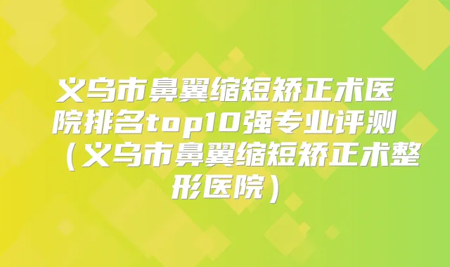 义乌市鼻翼缩短矫正术医院排名top10强专业评测（义乌市鼻翼缩短矫正术整形医院）