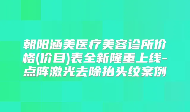 朝阳涵美医疗美容诊所价格(价目)表全新隆重上线-点阵激光去除抬头纹案例