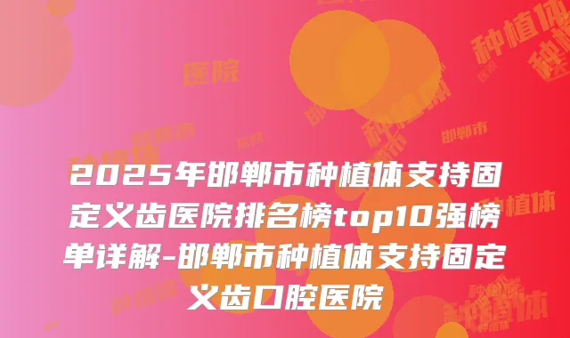 2025年邯郸市种植体支持固定义齿医院排名榜top10强榜单详解-邯郸市种植体支持固定义齿口腔医院
