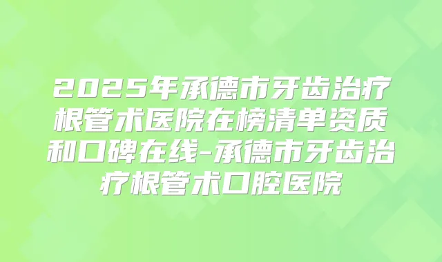 2025年承德市牙齿根管术医院在榜清单资质和口碑在线-承德市牙齿根管术口腔医院