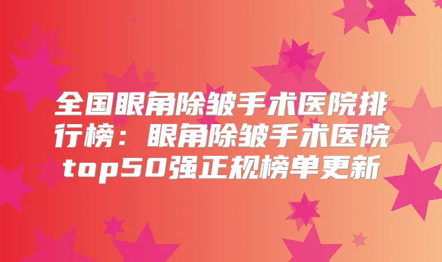 全国眼角除皱手术医院排行榜：眼角除皱手术医院top50强正规榜单更新