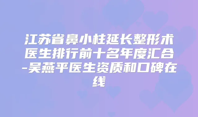 江苏省鼻小柱延长整形术医生排行前十名年度汇合-吴燕平医生资质和口碑在线