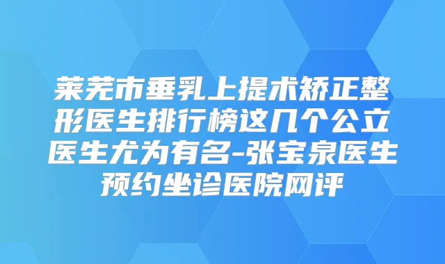 莱芜市垂乳上提术矫正整形医生排行榜这几个公立医生尤为有名-张宝泉医生预约坐诊医院网评
