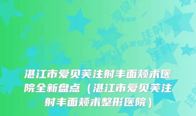 湛江市爱贝芙注射丰面颊术医院全新盘点（湛江市爱贝芙注射丰面颊术整形医院）