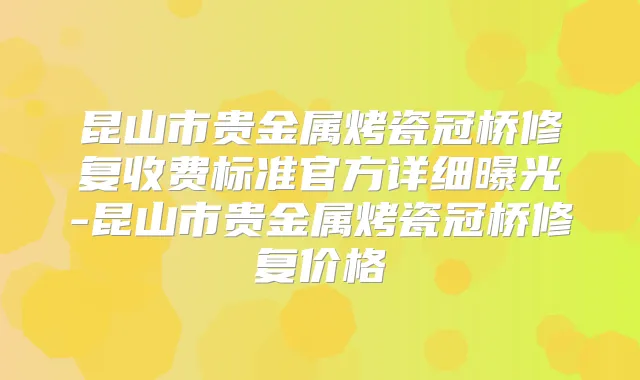 昆山市贵金属烤瓷冠桥修复收费标准官方详细曝光-昆山市贵金属烤瓷冠桥修复价格