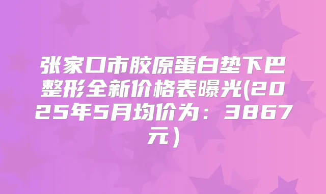 张家口市胶原蛋白垫下巴整形全新价格表曝光(2025年5月均价为：3867元）