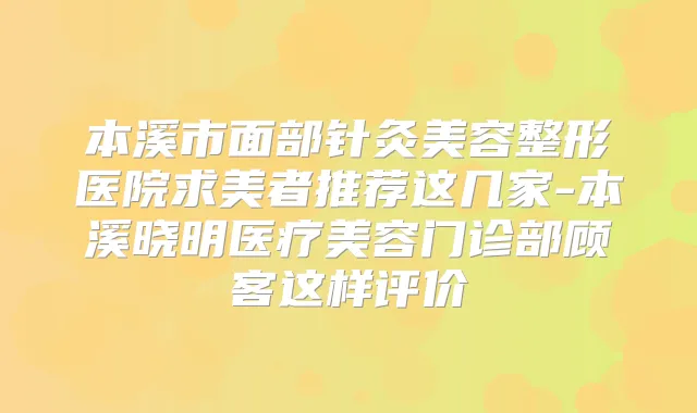 本溪市面部针灸美容整形医院求美者推荐这几家-本溪晓明医疗美容门诊部顾客这样评价