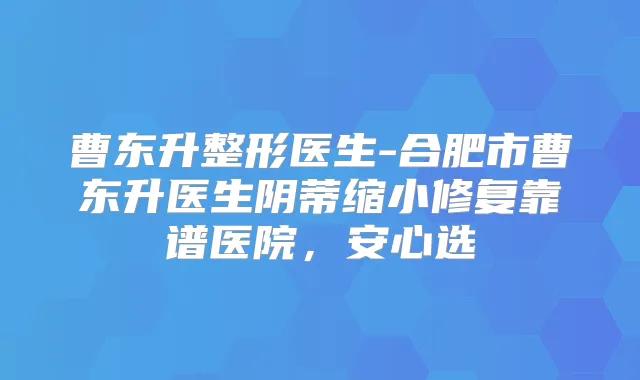 曹东升整形医生-合肥市曹东升医生阴蒂缩小修复靠谱医院，安心选