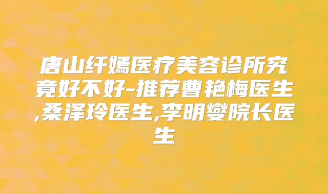 唐山纤嫣医疗美容诊所究竟好不好-推荐曹艳梅医生,桑泽玲医生,李明燮院长医生