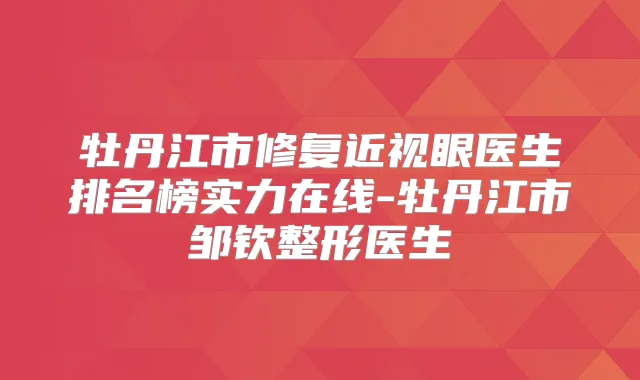 牡丹江市修复近视眼医生排名榜实力在线-牡丹江市邹钦整形医生
