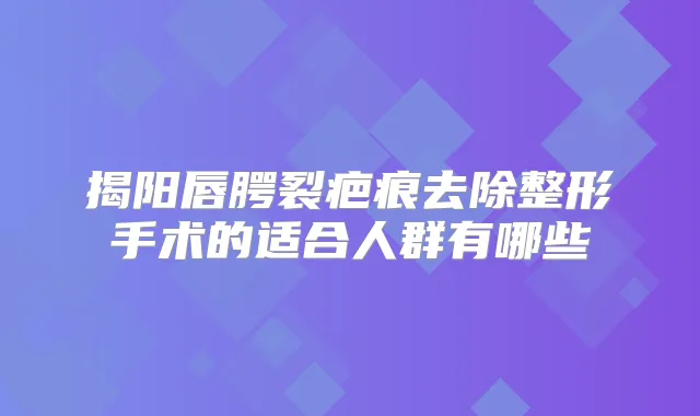 揭阳唇腭裂疤痕去除整形手术的适合人群有哪些