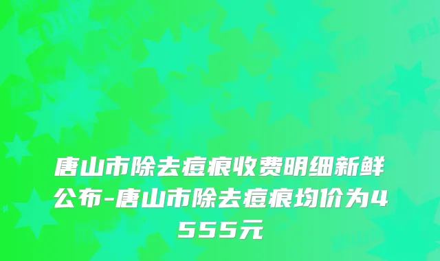 唐山市除去痘痕收费明细新鲜公布-唐山市除去痘痕均价为4555元