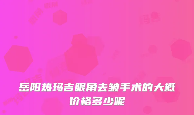 岳阳热玛吉眼角去皱手术的大概价格多少呢