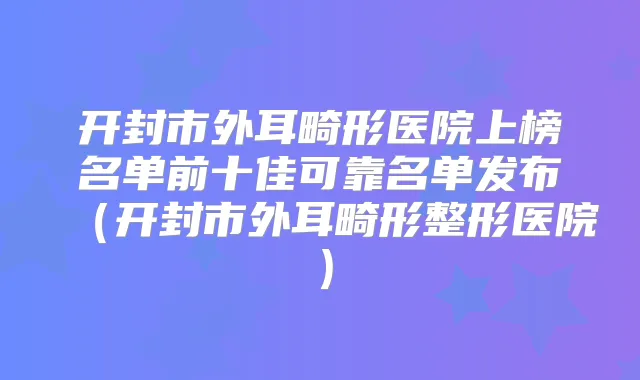 开封市外耳畸形医院上榜名单前十佳可靠名单发布（开封市外耳畸形整形医院）