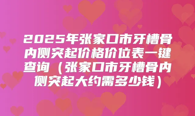 2025年张家口市牙槽骨内侧突起价格价位表一键查询（张家口市牙槽骨内侧突起大约需多少钱）