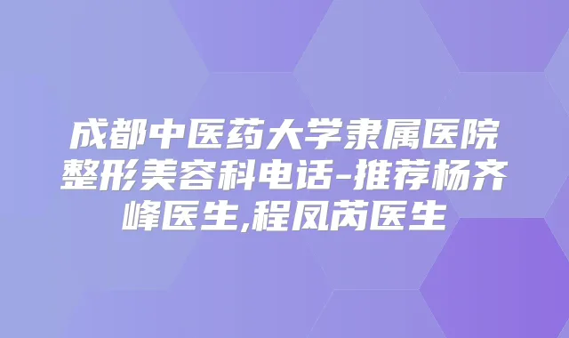 成都中医药大学隶属医院整形美容科电话-推荐杨齐峰医生,程凤芮医生