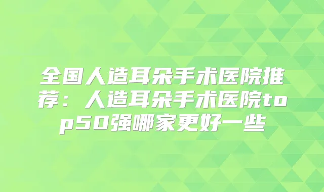 全国人造耳朵手术医院推荐：人造耳朵手术医院top50强哪家更好一些