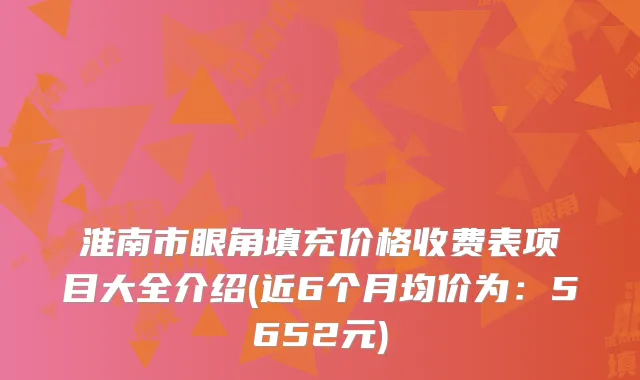 淮南市眼角填充价格收费表项目大全介绍(近6个月均价为：5652元)