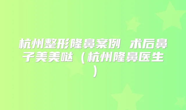 杭州整形隆鼻案例 术后鼻子美美哒（杭州隆鼻医生）