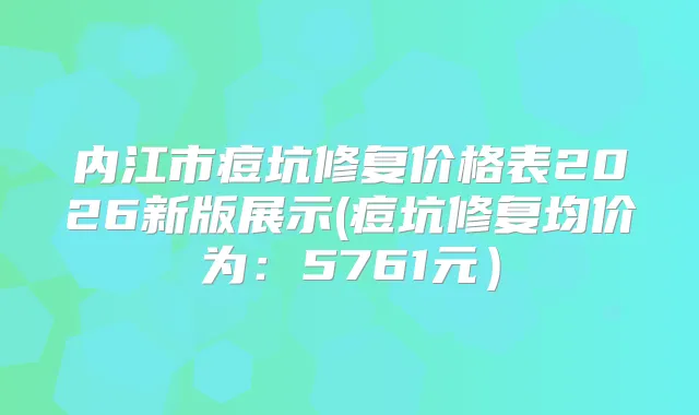 内江市痘坑修复价格表2026新版展示(痘坑修复均价为：5761元）