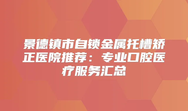 景德镇市自锁金属托槽矫正医院推荐:专业口腔医疗服务汇总