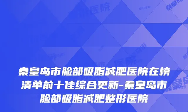 秦皇岛市脸部吸脂减肥医院在榜清单前十佳综合更新-秦皇岛市脸部吸脂减肥整形医院