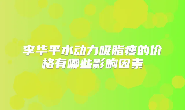 李华平水动力吸脂瘦的价格有哪些影响因素
