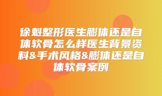 徐魁整形医生膨体还是自体软骨怎么样医生背景资料&手术风格&膨体还是自体软骨案例