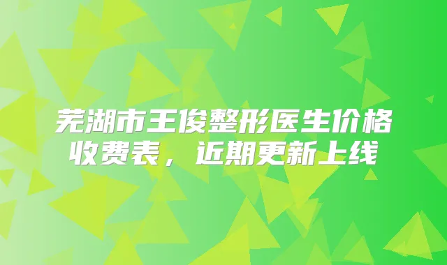 芜湖市王俊整形医生价格收费表,近期更新上线
