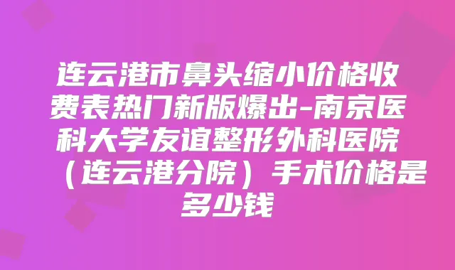 连云港市鼻头缩小价格收费表热门新版爆出-南京医科大学友谊整形外科医院（连云港分院）手术价格是多少钱