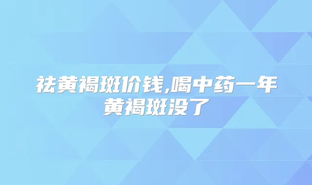 祛黄褐斑价钱,喝中药一年黄褐斑没了