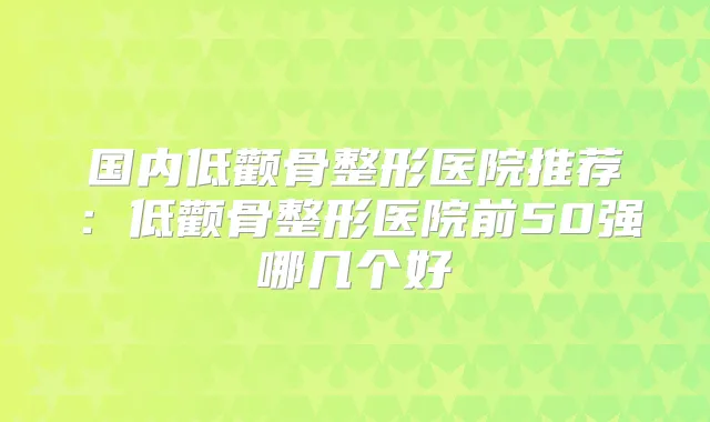 国内低颧骨整形医院推荐:低颧骨整形医院前50强哪几个好
